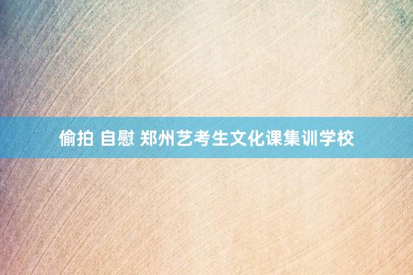 偷拍 自慰 郑州艺考生文化课集训学校