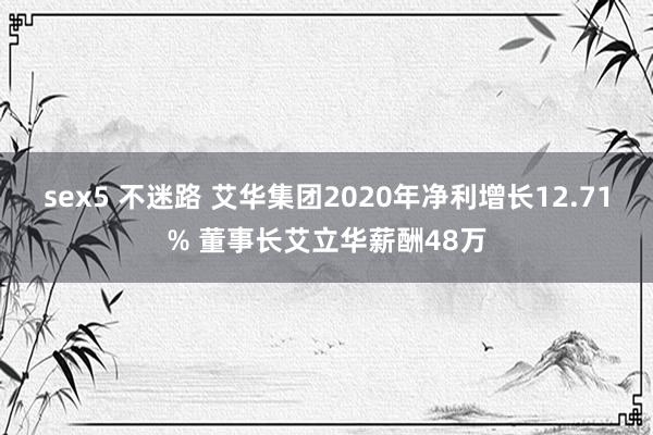 sex5 不迷路 艾华集团2020年净利增长12.71% 董事长艾立华薪酬48万