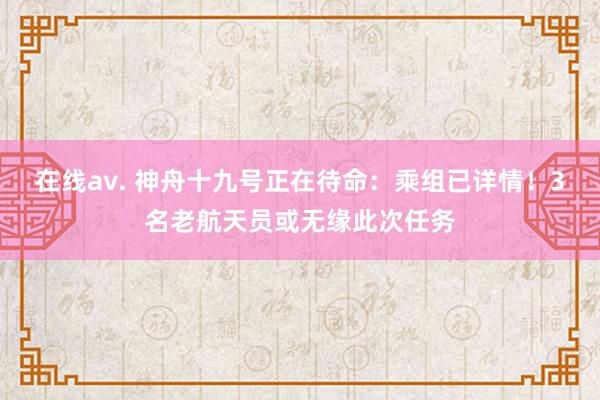 在线av. 神舟十九号正在待命：乘组已详情！3名老航天员或无缘此次任务