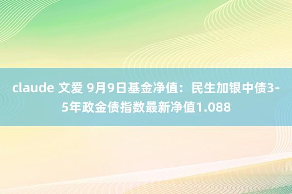 claude 文爱 9月9日基金净值：民生加银中债3-5年政金债指数最新净值1.088