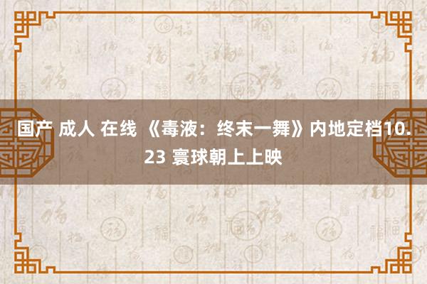 国产 成人 在线 《毒液：终末一舞》内地定档10.23 寰球朝上上映