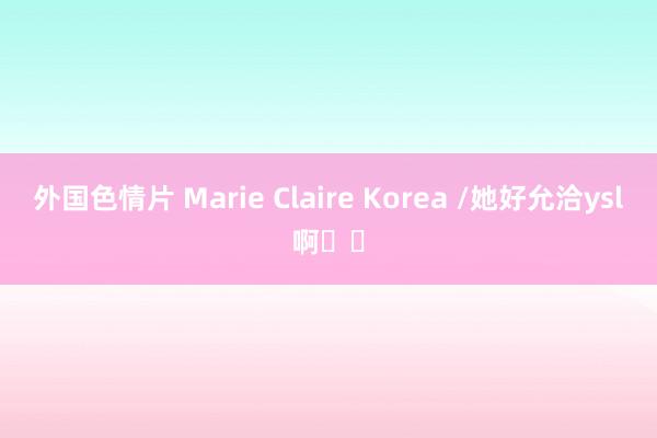外国色情片 Marie Claire Korea /她好允洽ysl啊❗️