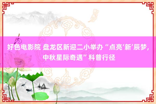 好色电影院 盘龙区新迎二小举办“点亮‘新’辰梦， 中秋星际奇遇”科普行径