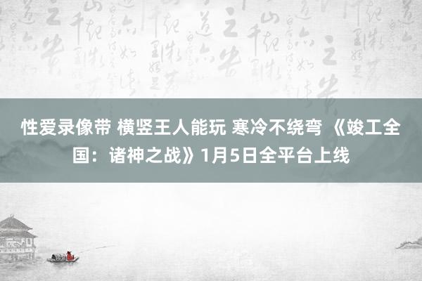 性爱录像带 横竖王人能玩 寒冷不绕弯 《竣工全国：诸神之战》1月5日全平台上线