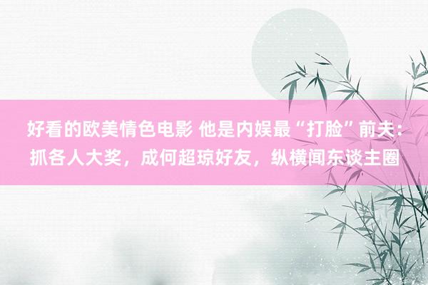 好看的欧美情色电影 他是内娱最“打脸”前夫：抓各人大奖，成何超琼好友，纵横闻东谈主圈