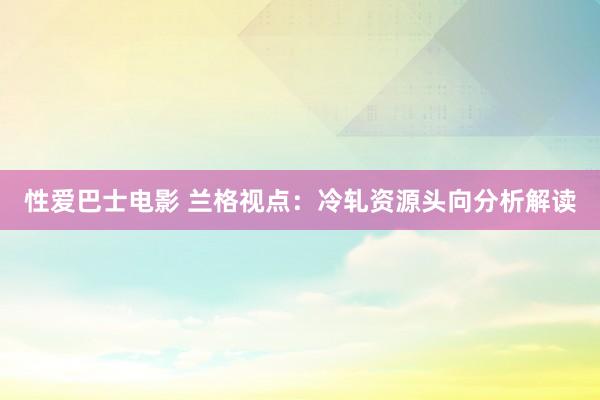 性爱巴士电影 兰格视点：冷轧资源头向分析解读