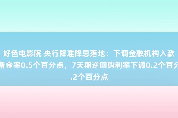 好色电影院 央行降准降息落地：下调金融机构入款准备金率0.5个百分点，7天期逆回购利率下调0.2个百分点