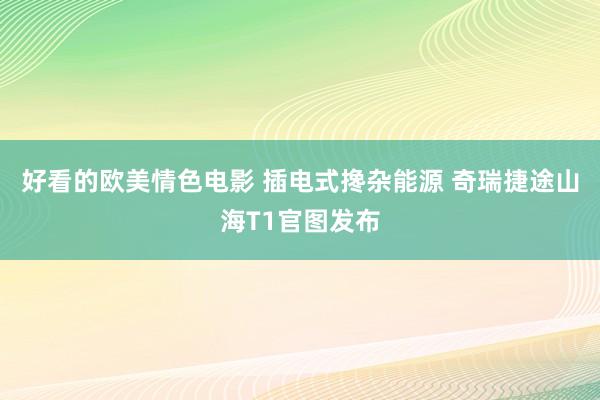 好看的欧美情色电影 插电式搀杂能源 奇瑞捷途山海T1官图发布
