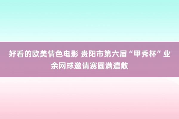 好看的欧美情色电影 贵阳市第六届“甲秀杯”业余网球邀请赛圆满遣散