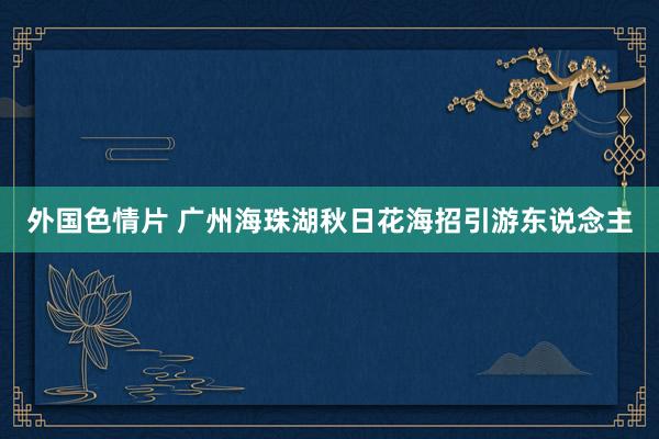 外国色情片 广州海珠湖秋日花海招引游东说念主