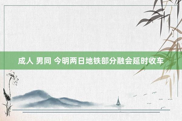 成人 男同 今明两日地铁部分融会延时收车