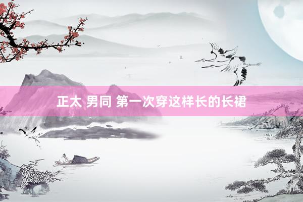 正太 男同 第一次穿这样长的长裙