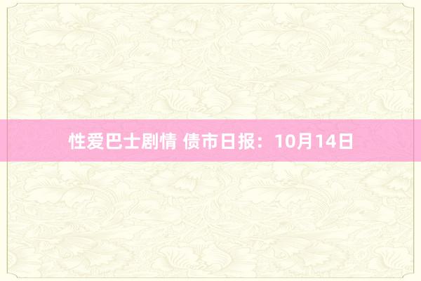 性爱巴士剧情 债市日报：10月14日