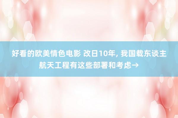 好看的欧美情色电影 改日10年, 我国载东谈主航天工程有这些部署和考虑→