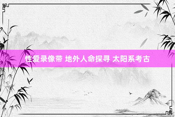 性爱录像带 地外人命探寻 太阳系考古