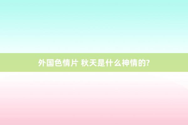 外国色情片 秋天是什么神情的?