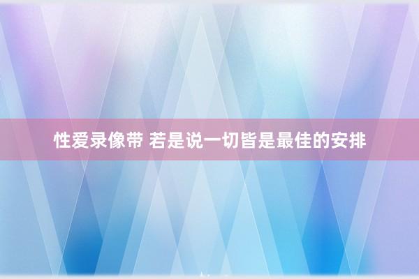 性爱录像带 若是说一切皆是最佳的安排