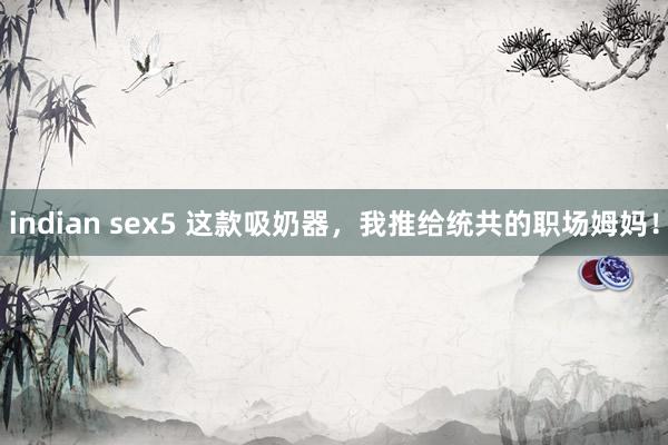 indian sex5 这款吸奶器,我推给统共的职场姆妈!