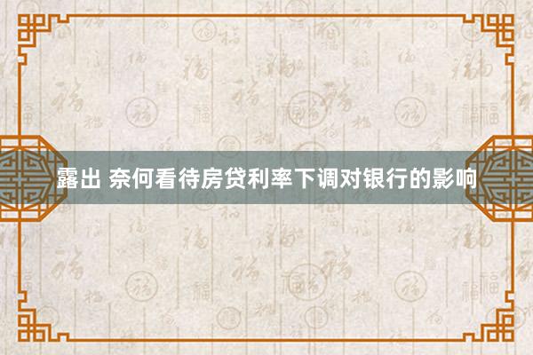 露出 奈何看待房贷利率下调对银行的影响