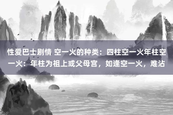 性爱巴士剧情 空一火的种类:四柱空一火年柱空一火:年柱为祖上或父母宫,如逢空一火,难沾