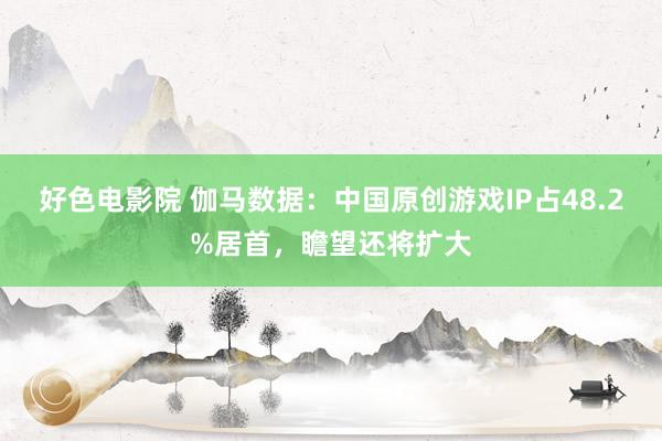 好色电影院 伽马数据：中国原创游戏IP占48.2%居首，瞻望还将扩大