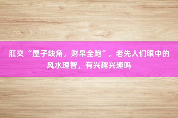 肛交 “屋子缺角，财帛全跑”，老先人们眼中的风水理智，有兴趣兴趣吗