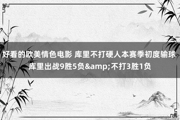 好看的欧美情色电影 库里不打硬人本赛季初度输球 库里出战9胜5负&不打3胜1负