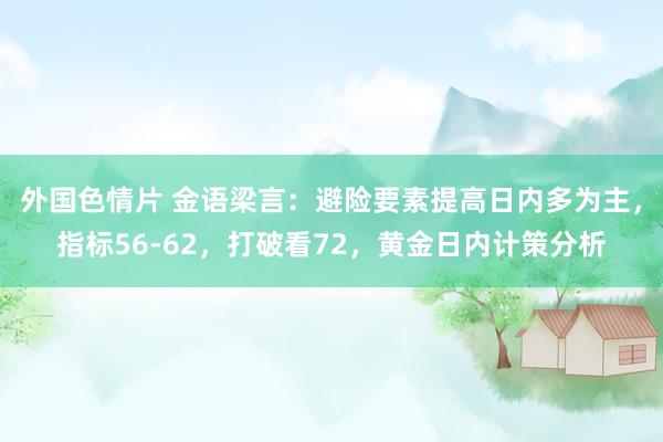 外国色情片 金语梁言：避险要素提高日内多为主，指标56-62，打破看72，黄金日内计策分析