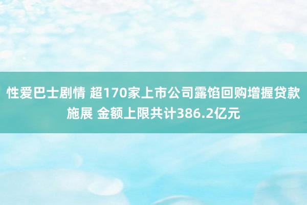 性爱巴士剧情 超170家上市公司露馅回购增握贷款施展 金额上限共计386.2亿元