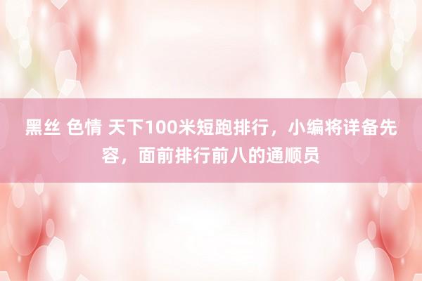 黑丝 色情 天下100米短跑排行，小编将详备先容，面前排行前八的通顺员