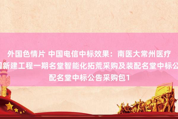 外国色情片 中国电信中标效果：南医大常州医疗健康科技园新建工程一期名堂智能化拓荒采购及装配名堂中标公告采购包1