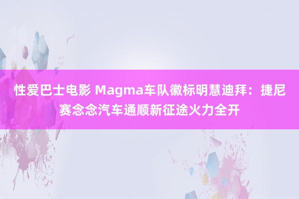 性爱巴士电影 Magma车队徽标明慧迪拜：捷尼赛念念汽车通顺新征途火力全开