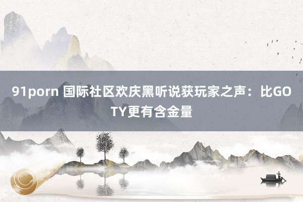 91porn 国际社区欢庆黑听说获玩家之声：比GOTY更有含金量