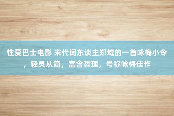 性爱巴士电影 宋代词东谈主郑域的一首咏梅小令，轻灵从简，富含哲理，号称咏梅佳作