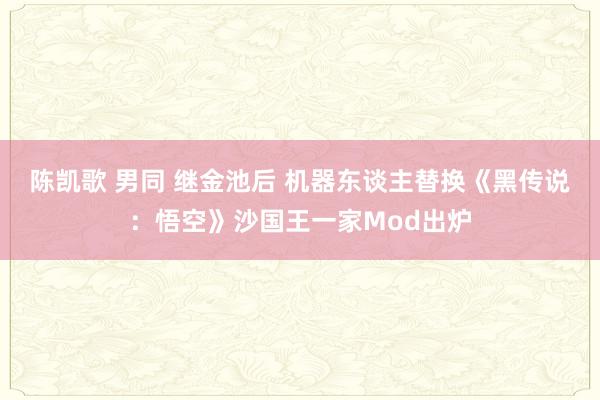 陈凯歌 男同 继金池后 机器东谈主替换《黑传说：悟空》沙国王一家Mod出炉