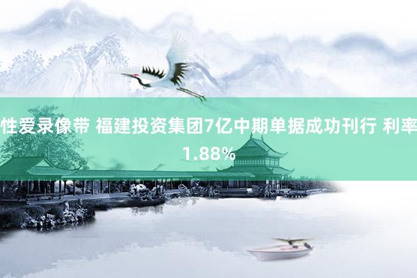 性爱录像带 福建投资集团7亿中期单据成功刊行 利率1.88%