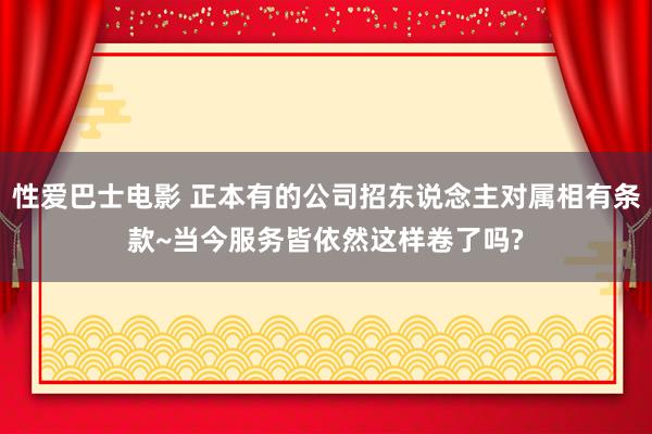 性爱巴士电影 正本有的公司招东说念主对属相有条款~当今服务皆依然这样卷了吗?