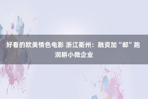 好看的欧美情色电影 浙江衢州：融资加“邮”跑 润耕小微企业