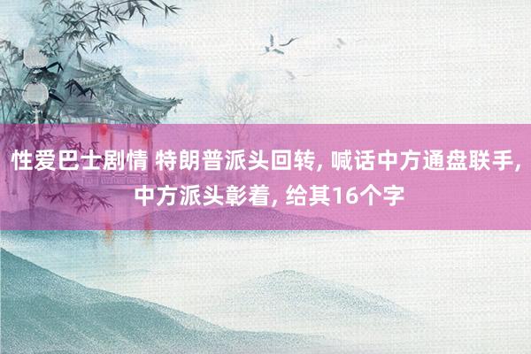 性爱巴士剧情 特朗普派头回转， 喊话中方通盘联手， 中方派头彰着， 给其16个字