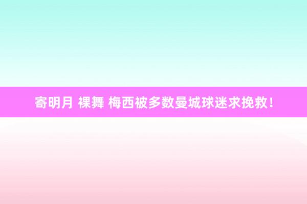 寄明月 裸舞 梅西被多数曼城球迷求挽救！