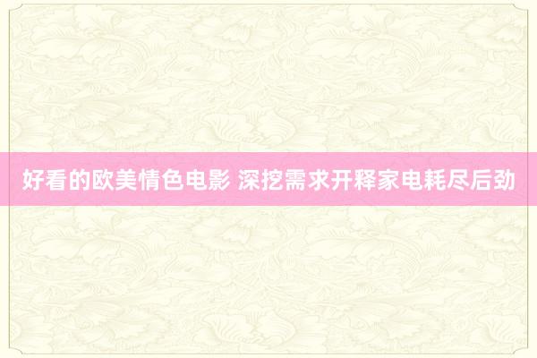 好看的欧美情色电影 深挖需求开释家电耗尽后劲