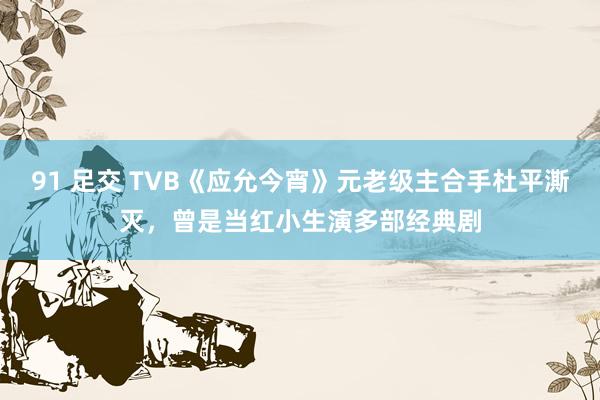 91 足交 TVB《应允今宵》元老级主合手杜平澌灭，曾是当红小生演多部经典剧