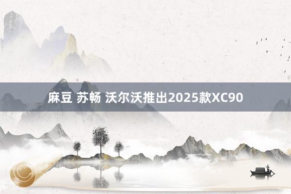 麻豆 苏畅 沃尔沃推出2025款XC90