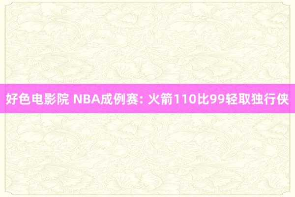 好色电影院 NBA成例赛: 火箭110比99轻取独行侠