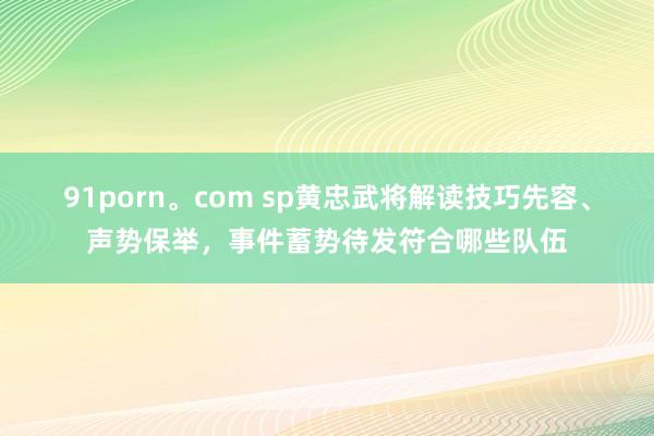 91porn。com sp黄忠武将解读技巧先容、声势保举，事件蓄势待发符合哪些队伍