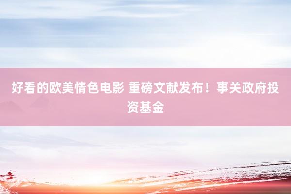 好看的欧美情色电影 重磅文献发布！事关政府投资基金