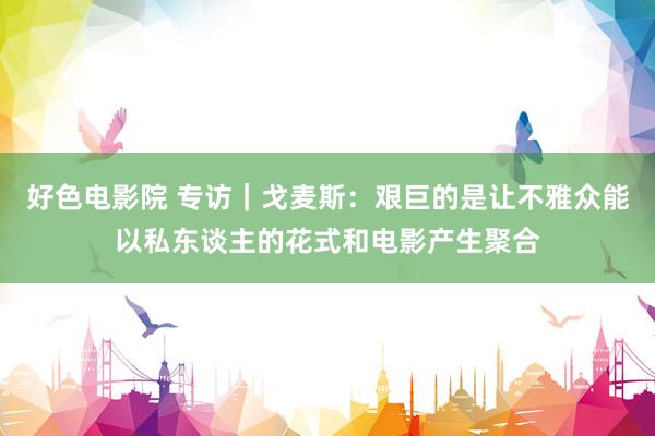 好色电影院 专访｜戈麦斯：艰巨的是让不雅众能以私东谈主的花式和电影产生聚合
