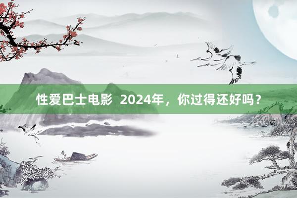 性爱巴士电影  2024年，你过得还好吗？