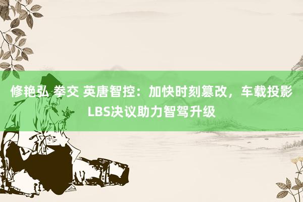 修艳弘 拳交 英唐智控：加快时刻篡改，车载投影LBS决议助力智驾升级