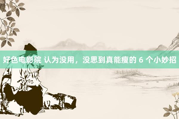 好色电影院 认为没用，没思到真能瘦的 6 个小妙招